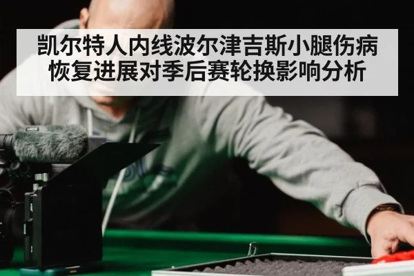 凯尔特人内线波尔津吉斯小腿伤病恢复进展对季后赛轮换影响分析