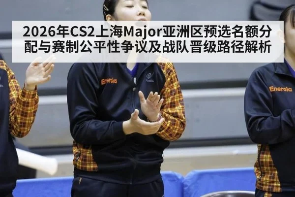 2026年CS2上海Major亚洲区预选名额分配与赛制公平性争议及战队晋级路径解析