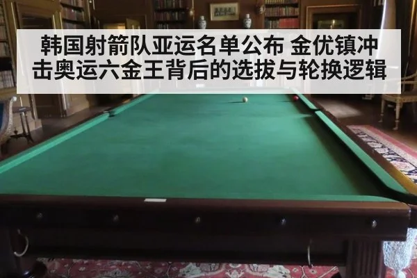 韩国射箭队亚运名单公布 金优镇冲击奥运六金王背后的选拔与轮换逻辑